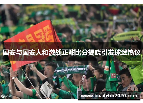 国安与国安人和激战正酣比分揭晓引发球迷热议