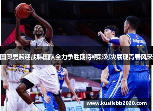 国奥男篮迎战韩国队全力争胜期待精彩对决展现青春风采