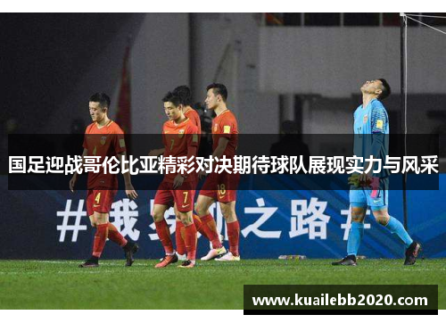 国足迎战哥伦比亚精彩对决期待球队展现实力与风采