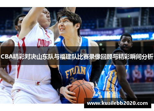 CBA精彩对决山东队与福建队比赛录像回顾与精彩瞬间分析
