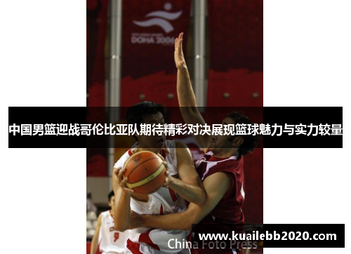 中国男篮迎战哥伦比亚队期待精彩对决展现篮球魅力与实力较量