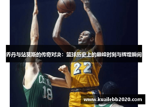 乔丹与站莫斯的传奇对决：篮球历史上的巅峰时刻与辉煌瞬间